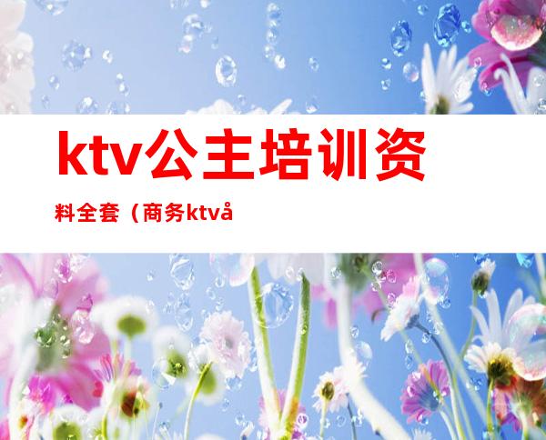 ktv公主培训资料全套（商务ktv公主培训计划）