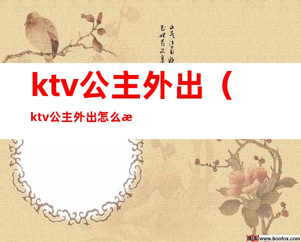 ktv公主外出（ktv公主外出怎么收费）