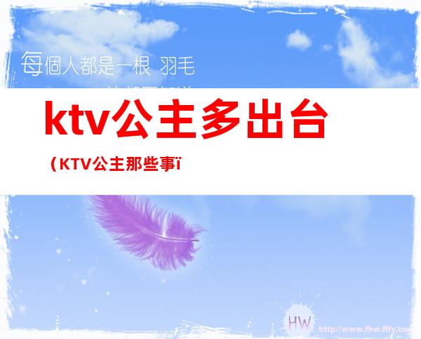 ktv公主多出台（KTV公主那些事）