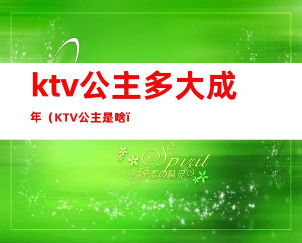 ktv公主多大成年（KTV公主是啥）