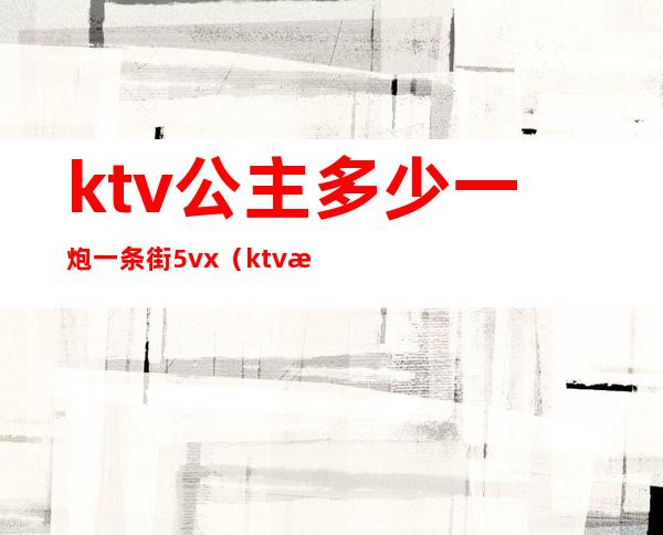 ktv公主多少一炮一条街5vx（ktv找公主多少钱一个）