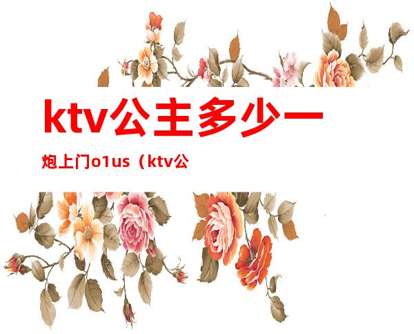 ktv公主多少一炮上门o1us（ktv公主多少钱）