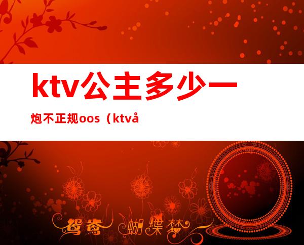 ktv公主多少一炮不正规oos（ktv公主合法么）