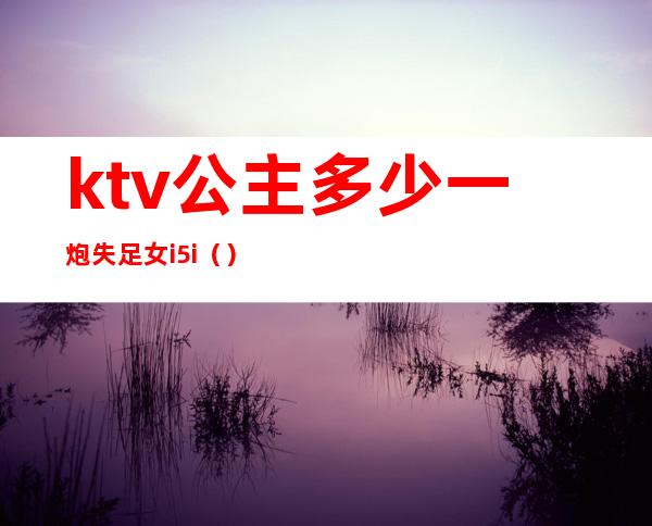 ktv公主多少一炮失足女i5i（）