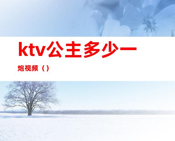 ktv公主多少一炮视频（）