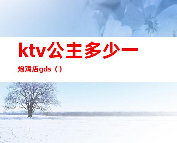 ktv公主多少一炮鸡店gds（）