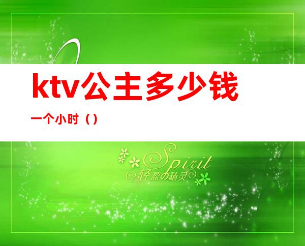 ktv公主多少钱一个小时?（）