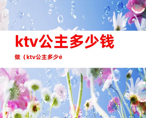 ktv公主多少钱做（ktv公主多少钱做一次）