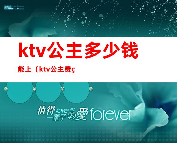 ktv公主多少钱能上（ktv公主费用多少）