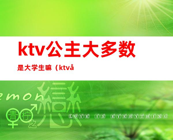 ktv公主大多数是大学生嘛（ktv公主有年龄大的吗）