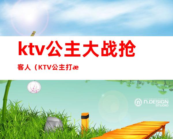 ktv公主大战抢客人（KTV公主打架）