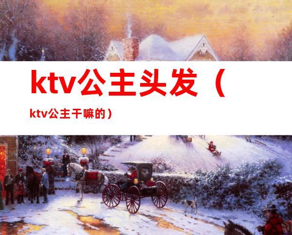 ktv公主头发（ktv公主干嘛的）