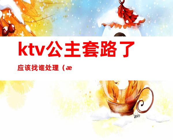 ktv公主套路了应该找谁处理（找ktv公主的忠告）