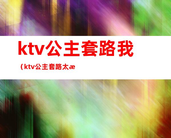 ktv公主套路我（ktv公主套路太深）