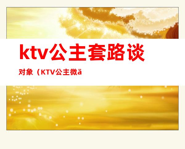 ktv公主套路谈对象（KTV公主微信套路）