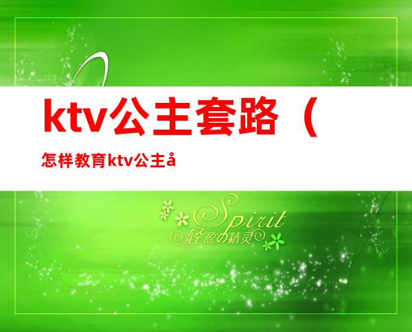 ktv公主套路（怎样教育ktv公主套路客人）