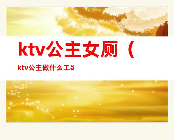 ktv公主女厕（ktv公主做什么工作的）