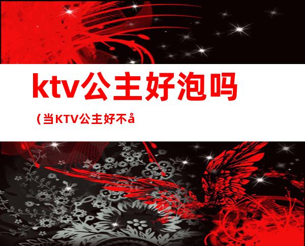 ktv公主好泡吗（当KTV 公主好不好）