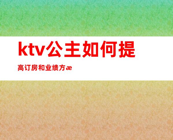 ktv公主如何提高订房和业绩方案（ktv公主业绩提成方案）