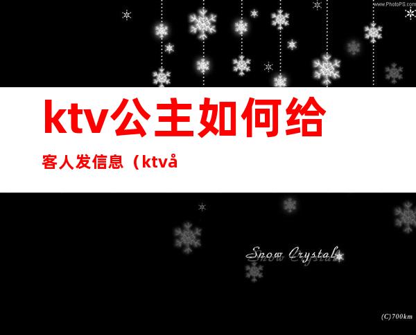 ktv公主如何给客人发信息（ktv公主怎么和客人打开话题）