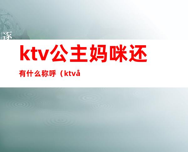 ktv公主妈咪还有什么称呼（ktv公主妈咪还有什么称呼嘛）