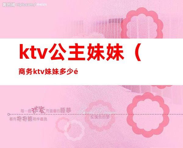 ktv公主妹妹（商务ktv妹妹多少钱）