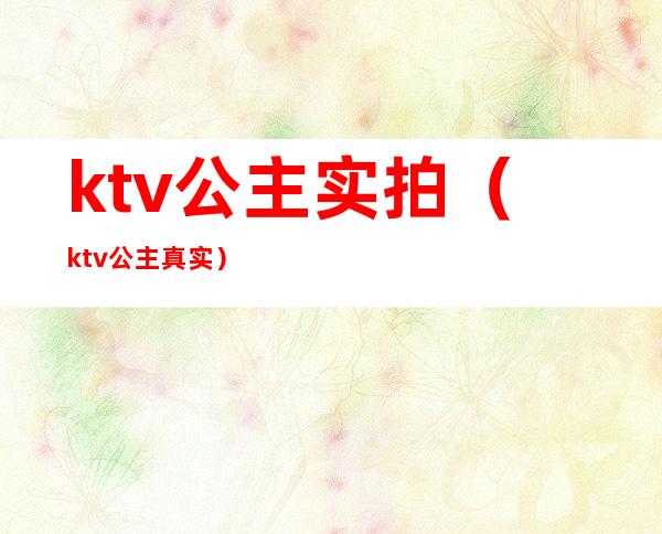 ktv公主实拍（ktv公主 真实）