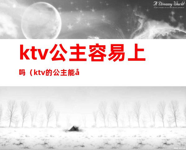 ktv公主容易上吗（ktv的公主能干嘛）