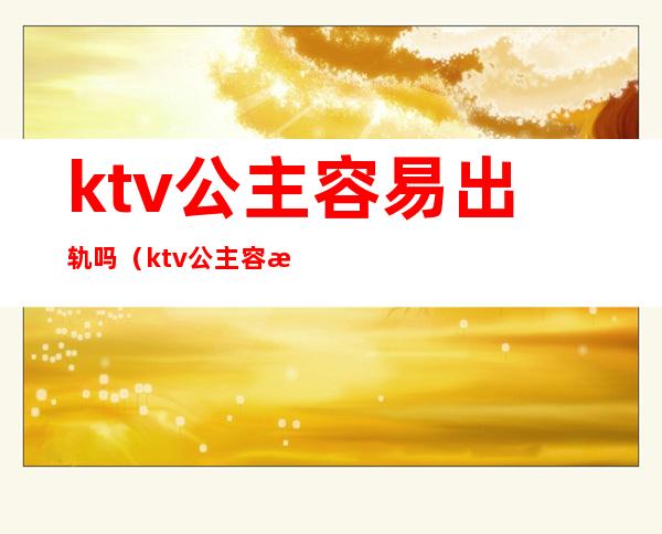 ktv公主容易出轨吗（ktv公主容易出轨吗为什么）