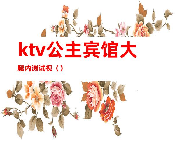 ktv公主宾馆大腿内测试视（）