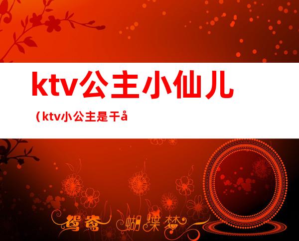 ktv公主小仙儿（ktv小公主是干嘛的）