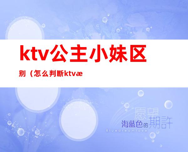 ktv公主小妹区别（怎么判断ktv有没有公主小妹）