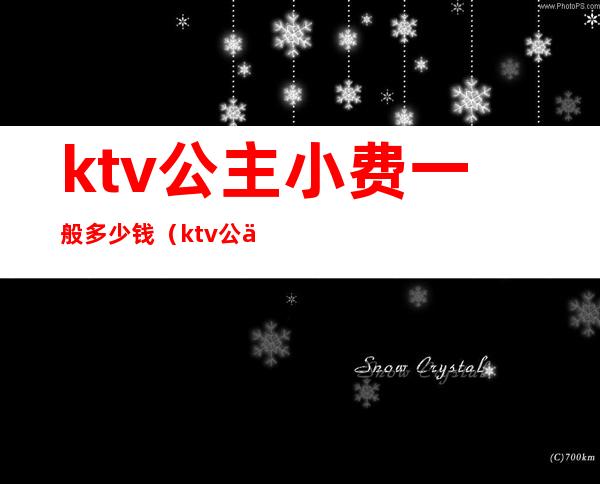 ktv公主小费一般多少钱（ktv公主小费700）