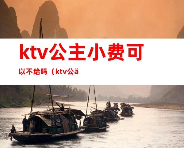 ktv公主小费可以不给吗（ktv公主有小费吗）