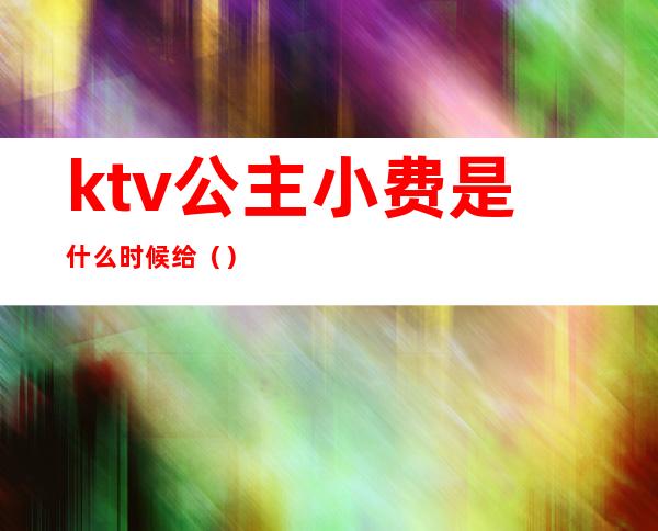 ktv公主小费是什么时候给（）