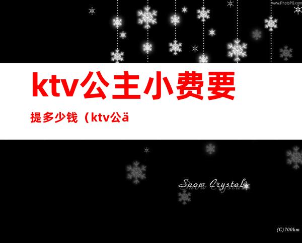 ktv公主小费要提多少钱（ktv公主需要给小费吗）