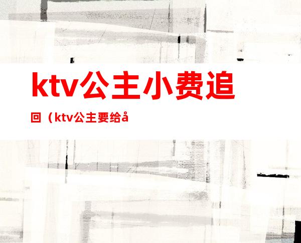 ktv公主小费追回（ktv公主要给小费吗）