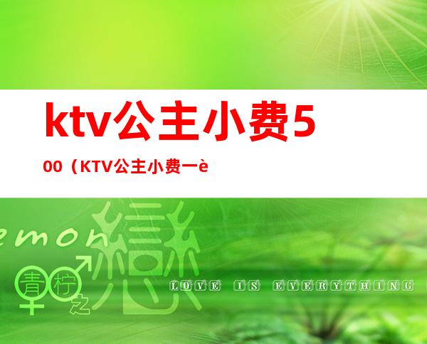 ktv公主小费500（KTV公主小费一般是啥时间给）