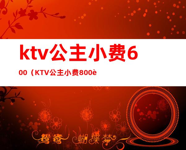 ktv公主小费600（KTV公主小费800能提成多少）