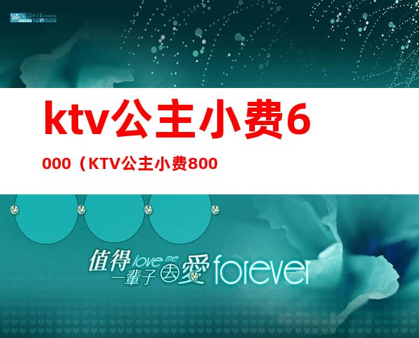 ktv公主小费6000（KTV公主小费800是一个人吗）