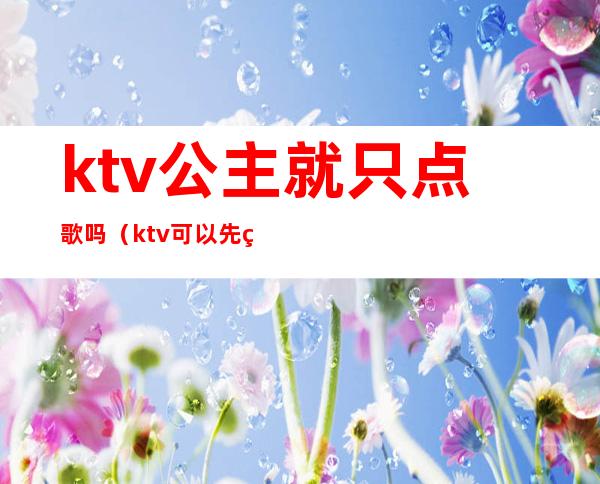 ktv公主就只点歌吗（ktv可以先点公主么）