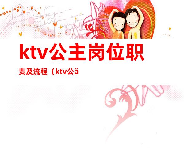 ktv公主岗位职责及流程（ktv公主的服务流程）