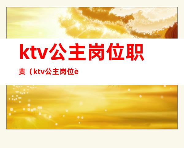 ktv公主岗位职责（ktv公主岗位职责及流程）