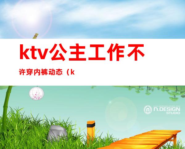 ktv公主工作不许穿内裤动态（ktv公主要穿工作服吗）