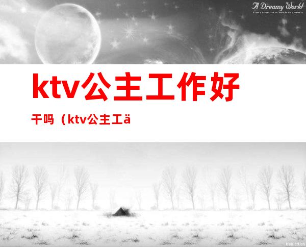 ktv公主工作好干吗（ktv公主工作好干吗知乎）