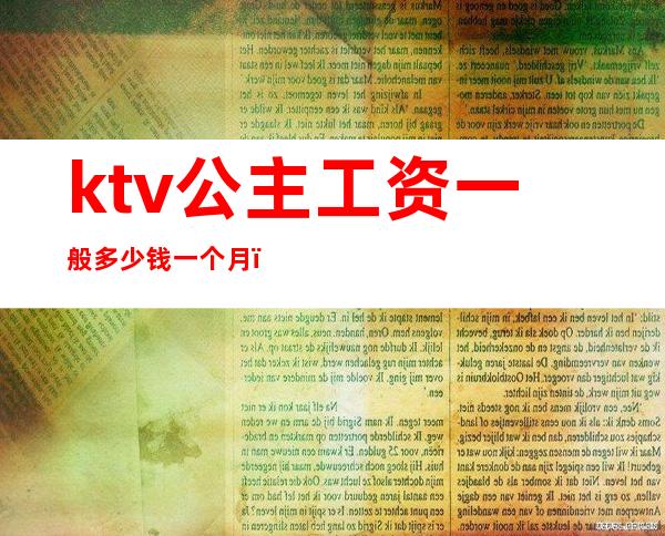 ktv公主工资一般多少钱一个月（ktv公主工资一般多少钱一个月）