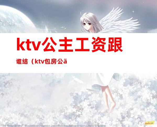 ktv公主工资跟谁结（ktv包房公主一个月收入）