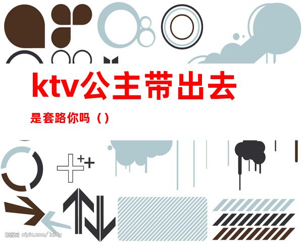 ktv公主带出去是套路你吗（）