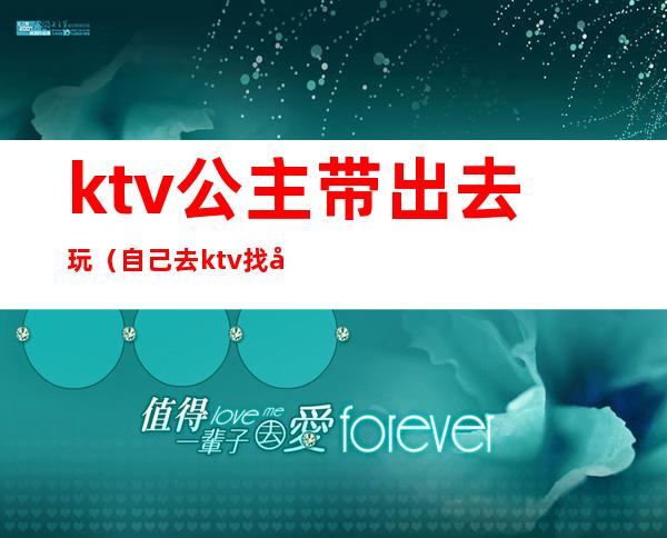 ktv公主带出去玩（自己去ktv找公主）