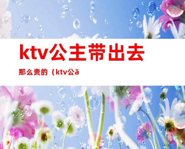 ktv公主带出去那么贵的（ktv公主能带出来吗）